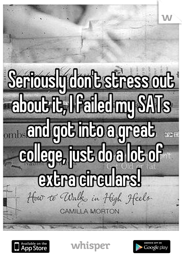 Seriously don't stress out about it, I failed my SATs and got into a great college, just do a lot of extra circulars! 