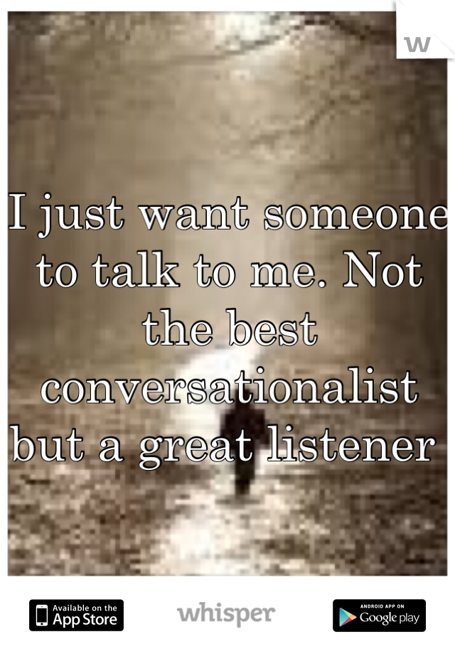 I just want someone to talk to me. Not the best conversationalist but a great listener 