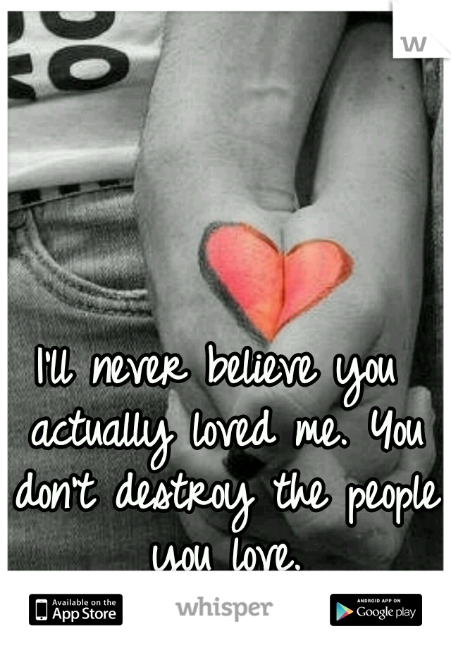 I'll never believe you actually loved me. You don't destroy the people you love.