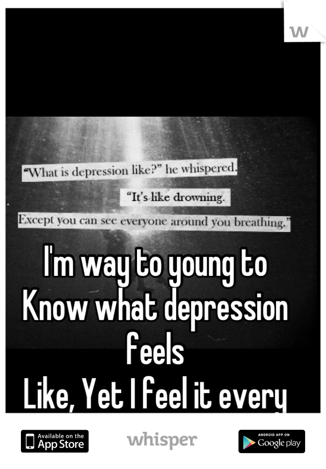 I'm way to young to
Know what depression feels
Like, Yet I feel it every day...