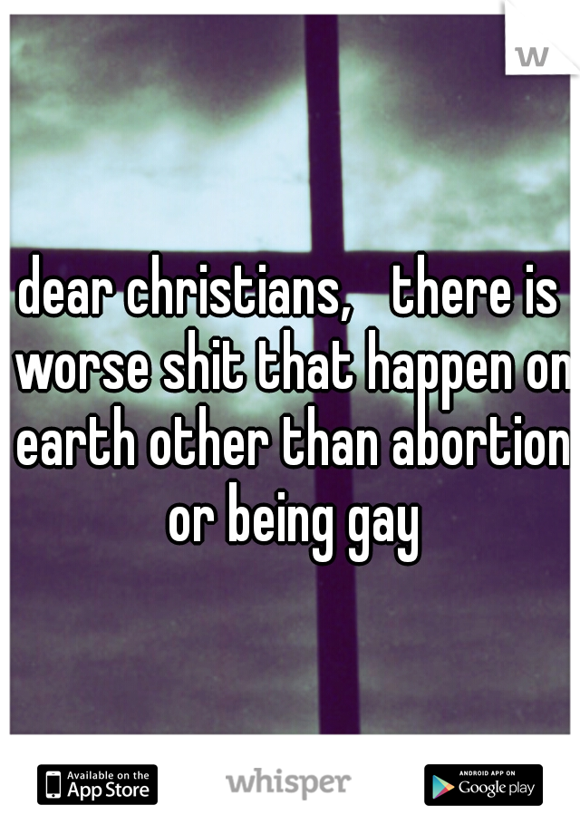 dear christians,

there is worse shit that happen on earth other than abortion or being gay