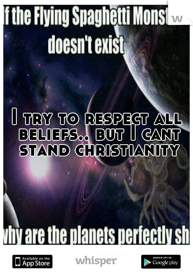 I try to respect all beliefs.. but I cant stand christianity