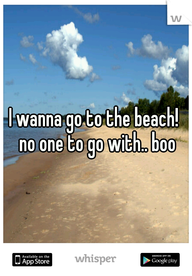 I wanna go to the beach!  no one to go with.. boo