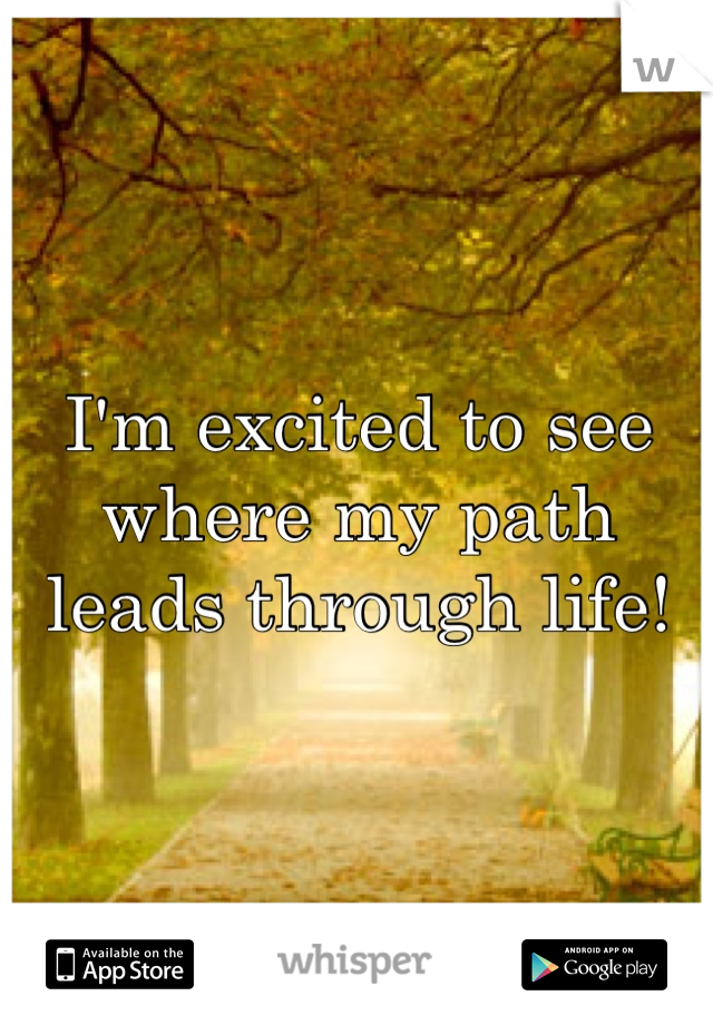 I'm excited to see where my path leads through life!