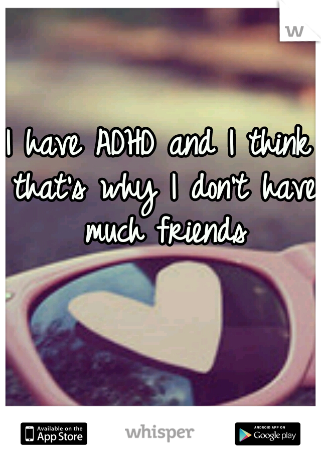 I have ADHD and I think that's why I don't have much friends