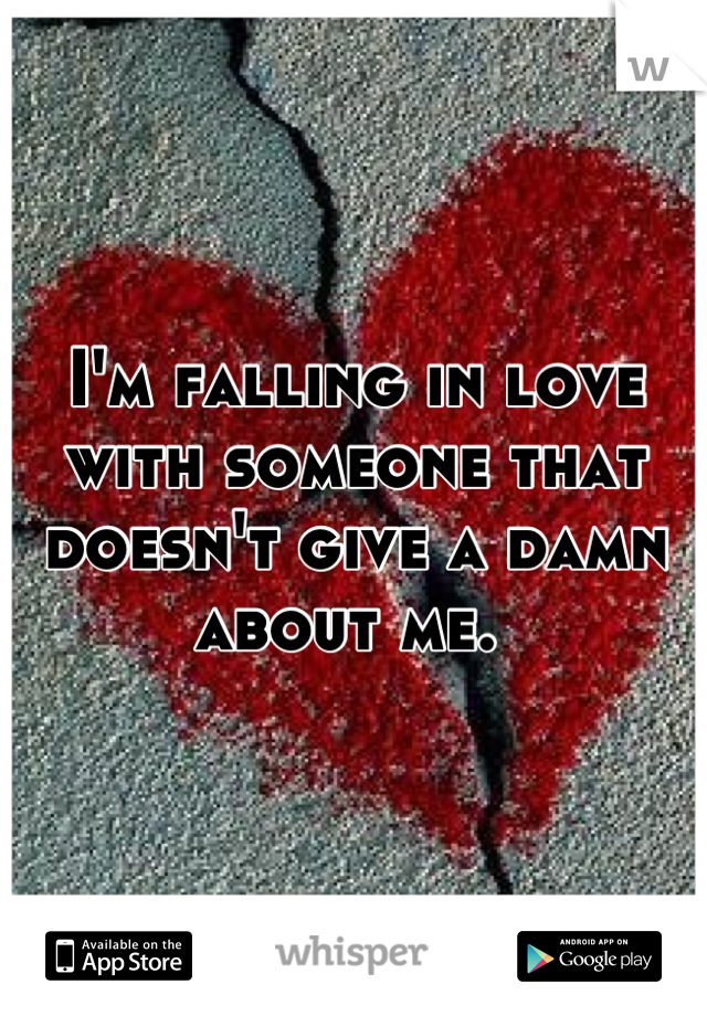 I'm falling in love with someone that doesn't give a damn about me. 
