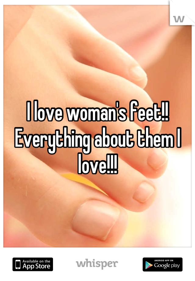 I love woman's feet!! Everything about them I love!!!
