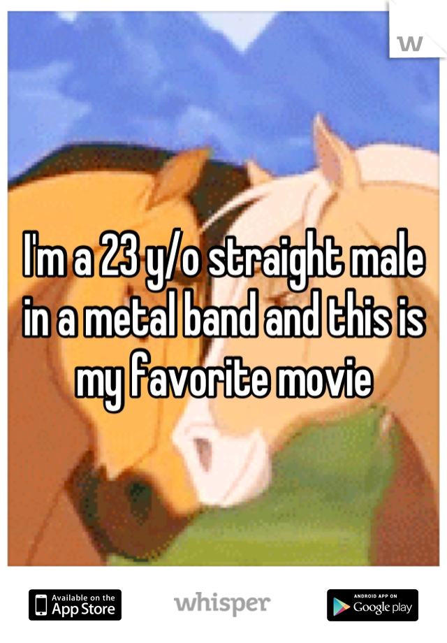 I'm a 23 y/o straight male in a metal band and this is my favorite movie