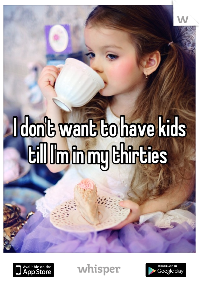 I don't want to have kids till I'm in my thirties 