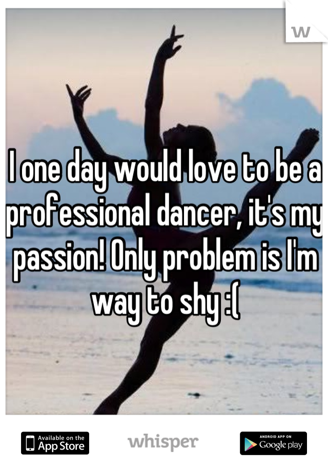 I one day would love to be a professional dancer, it's my passion! Only problem is I'm way to shy :(