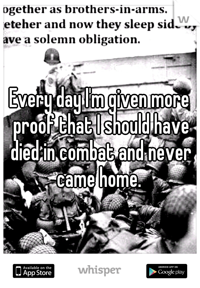 Every day I'm given more proof that I should have died in combat and never came home. 