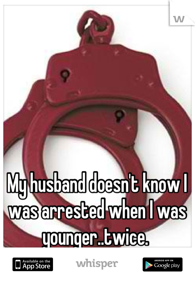 My husband doesn't know I was arrested when I was younger..twice. 