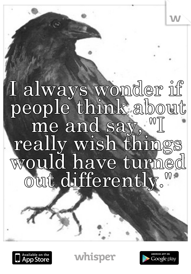 I always wonder if people think about me and say, "I really wish things would have turned out differently."