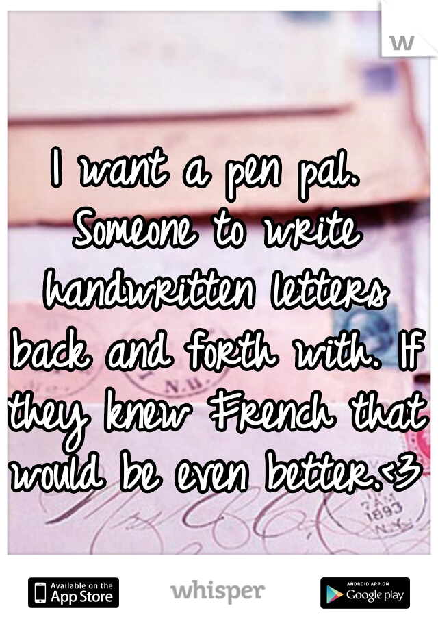 I want a pen pal. Someone to write handwritten letters back and forth with. If they knew French that would be even better.<3