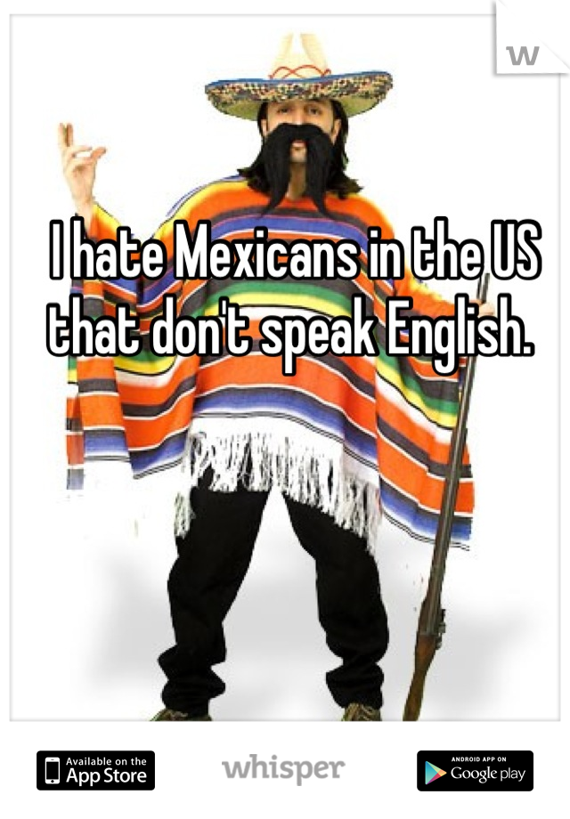 I hate Mexicans in the US that don't speak English. 