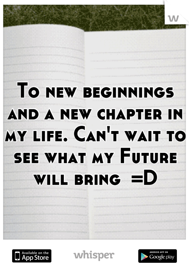 To new beginnings and a new chapter in my life. Can't wait to see what my Future will bring  =D