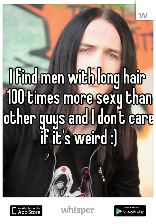 I find men with long hair 100 times more sexy than other guys and I don't care if it's weird :)