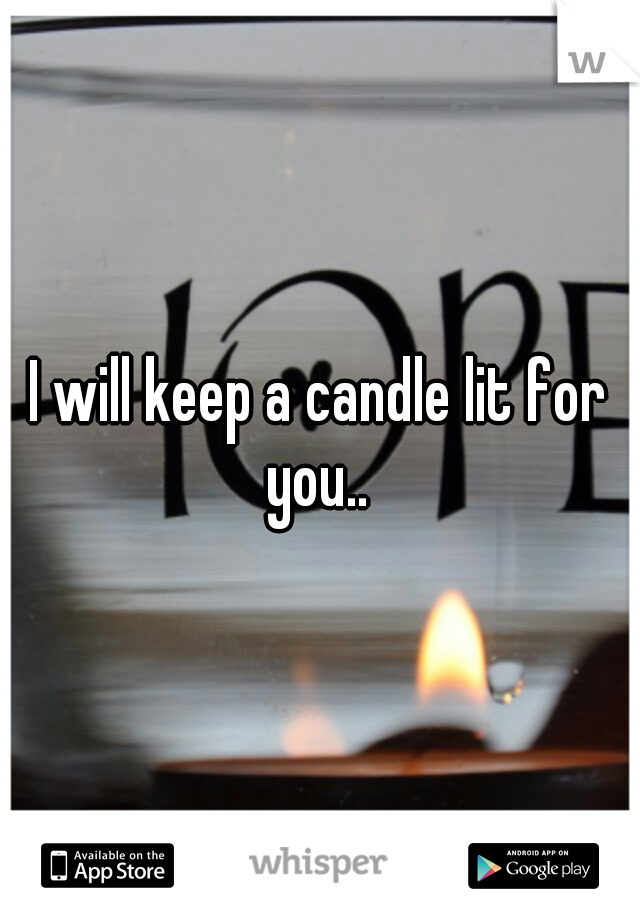 I will keep a candle lit for you.. 