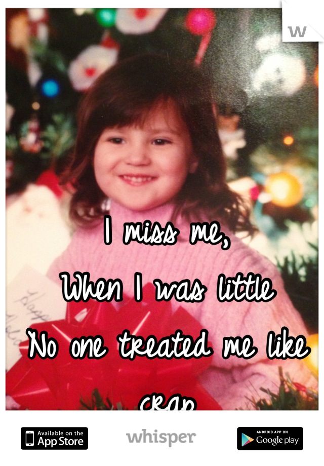 I miss me, 
When I was little
No one treated me like crap