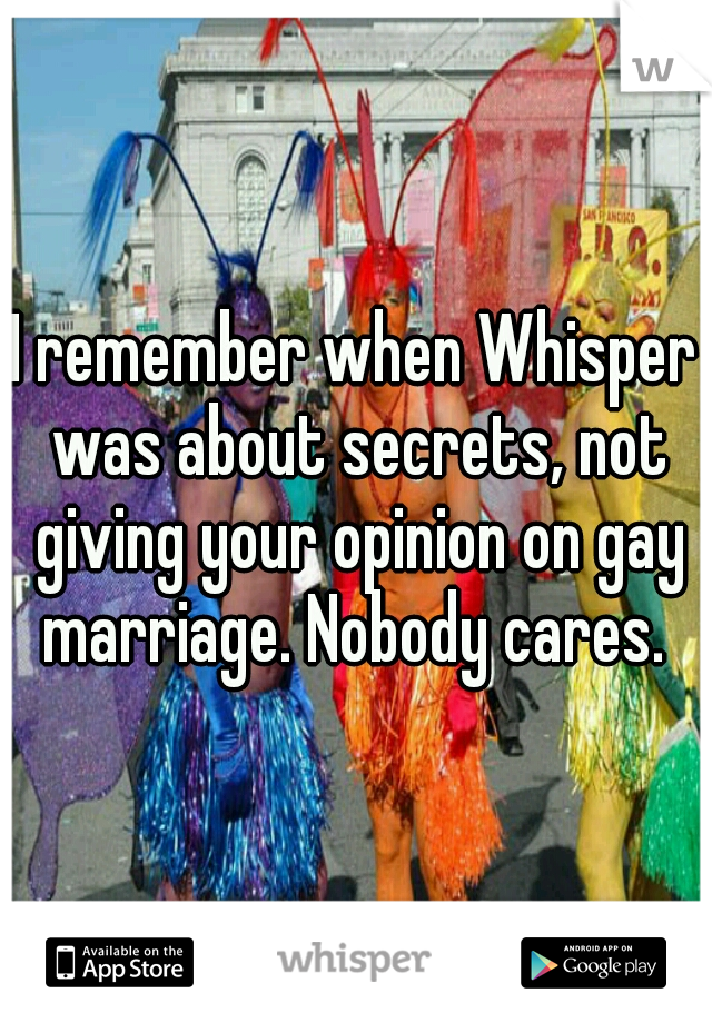 I remember when Whisper was about secrets, not giving your opinion on gay marriage. Nobody cares. 