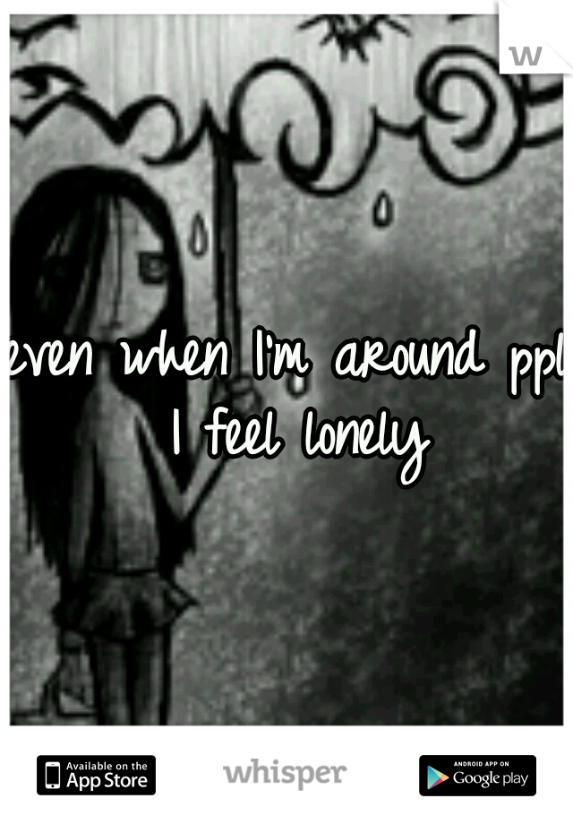 even when I'm around ppl I feel lonely