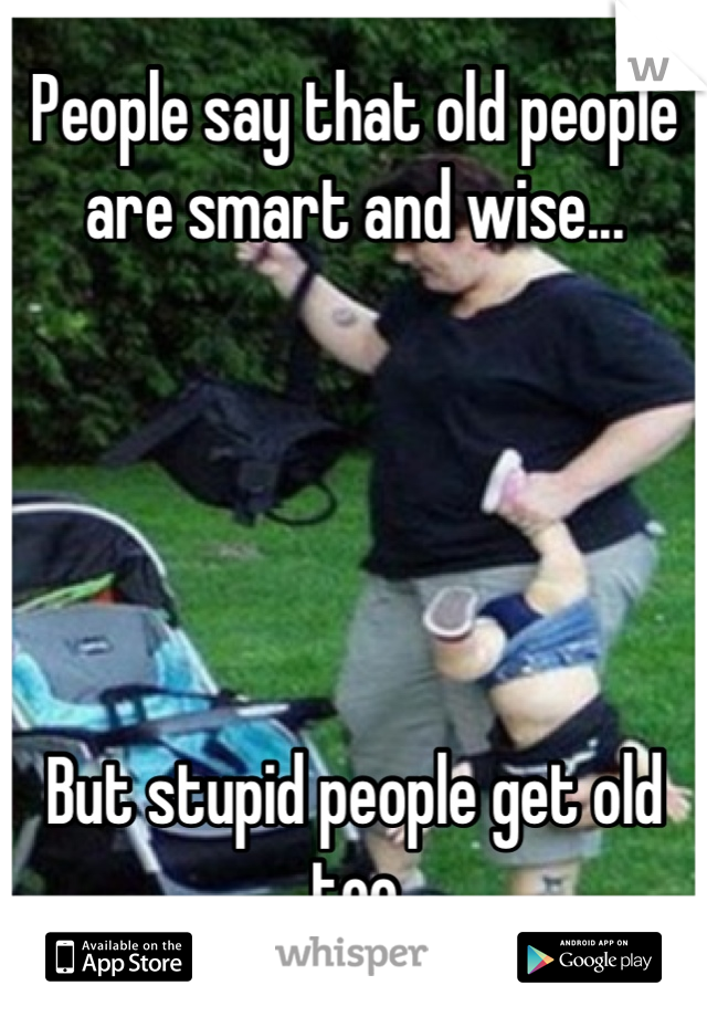 People say that old people are smart and wise...





But stupid people get old too