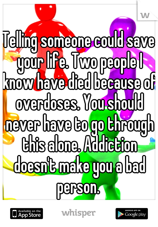 Telling someone could save your life. Two people I know have died because of overdoses. You should never have to go through this alone. Addiction doesn't make you a bad person. 