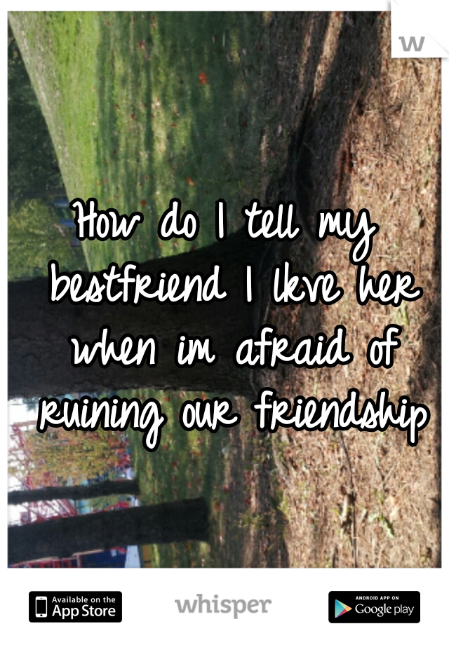 How do I tell my bestfriend I lkve her when im afraid of ruining our friendship