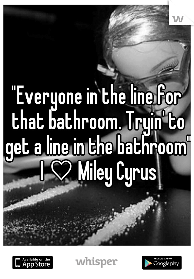"Everyone in the line for that bathroom. Tryin' to get a line in the bathroom" I ♡ Miley Cyrus