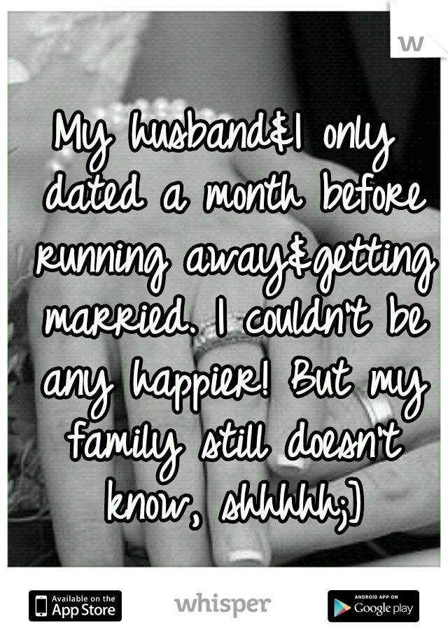 My husband&I only dated a month before running away&getting married. I couldn't be any happier! But my family still doesn't know, shhhhh;]