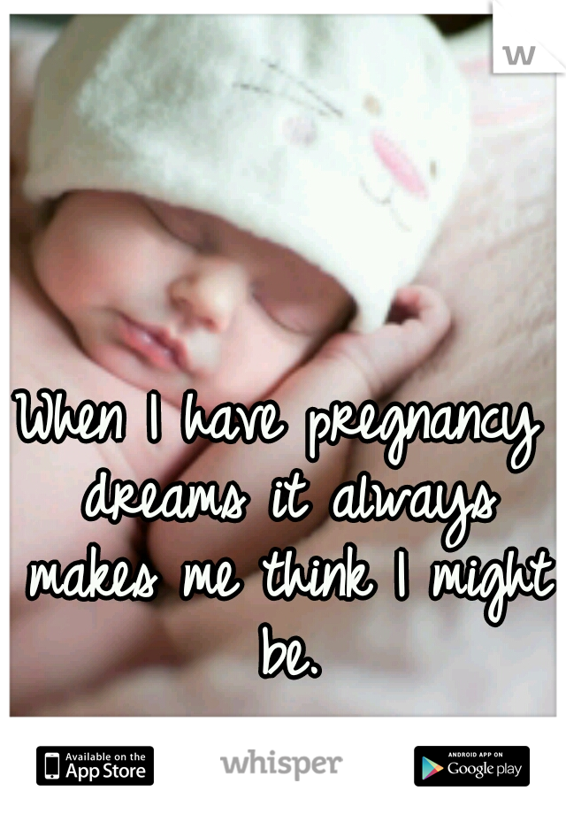 When I have pregnancy dreams it always makes me think I might be.