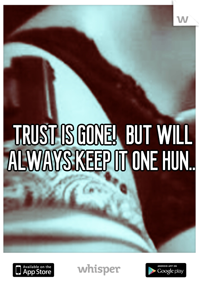 TRUST IS GONE!
BUT WILL ALWAYS KEEP IT ONE HUN....