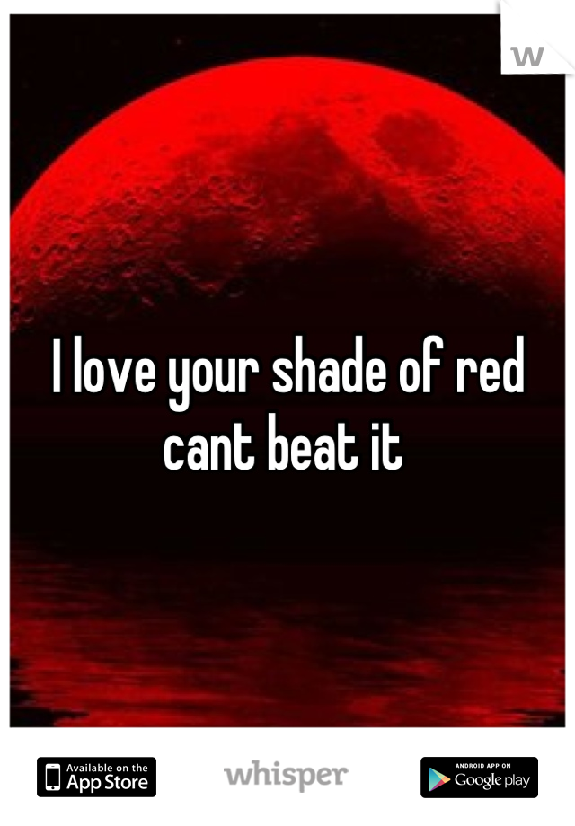 I love your shade of red cant beat it 