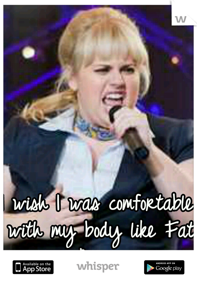 I wish I was comfortable with my body like Fat Amy...