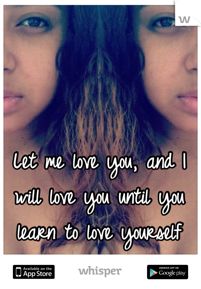 Let me love you, and I will love you until you learn to love yourself