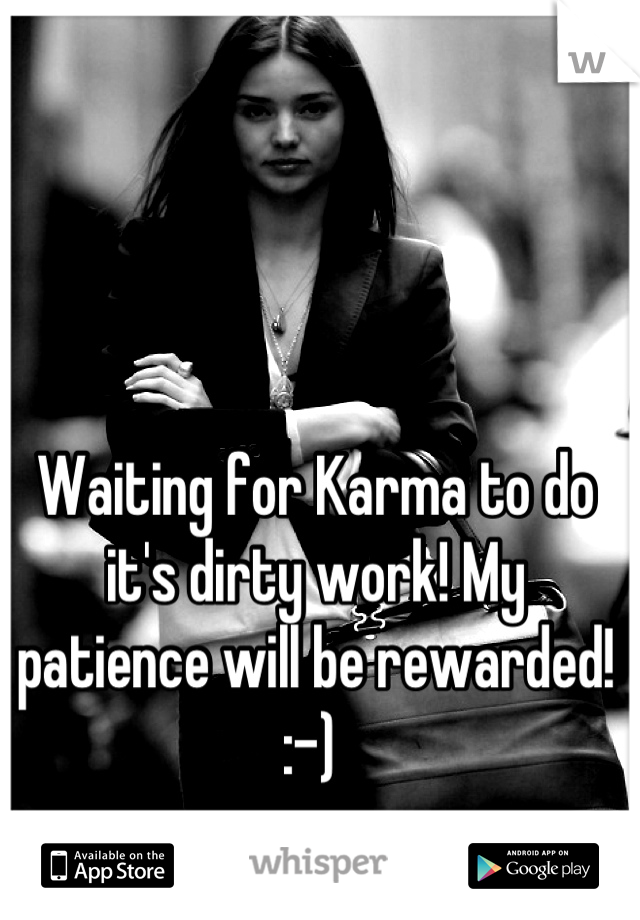Waiting for Karma to do it's dirty work! My patience will be rewarded! :-) 