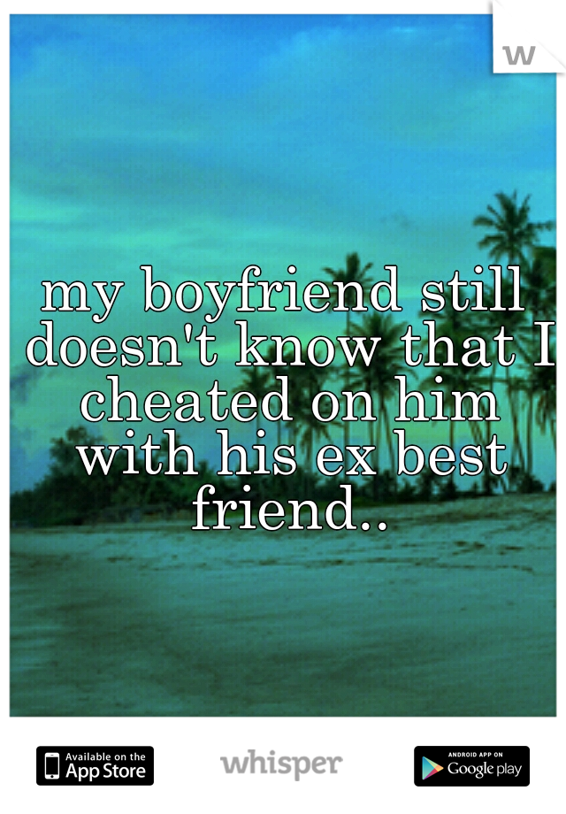 my boyfriend still doesn't know that I cheated on him with his ex best friend..