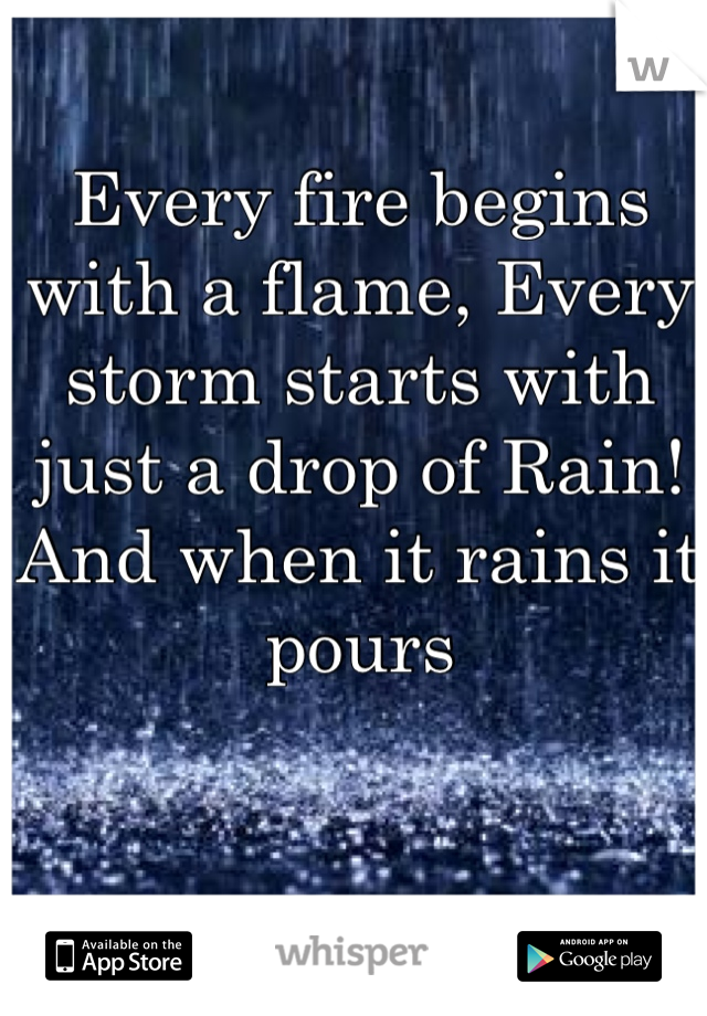Every fire begins with a flame, Every storm starts with just a drop of Rain! And when it rains it pours