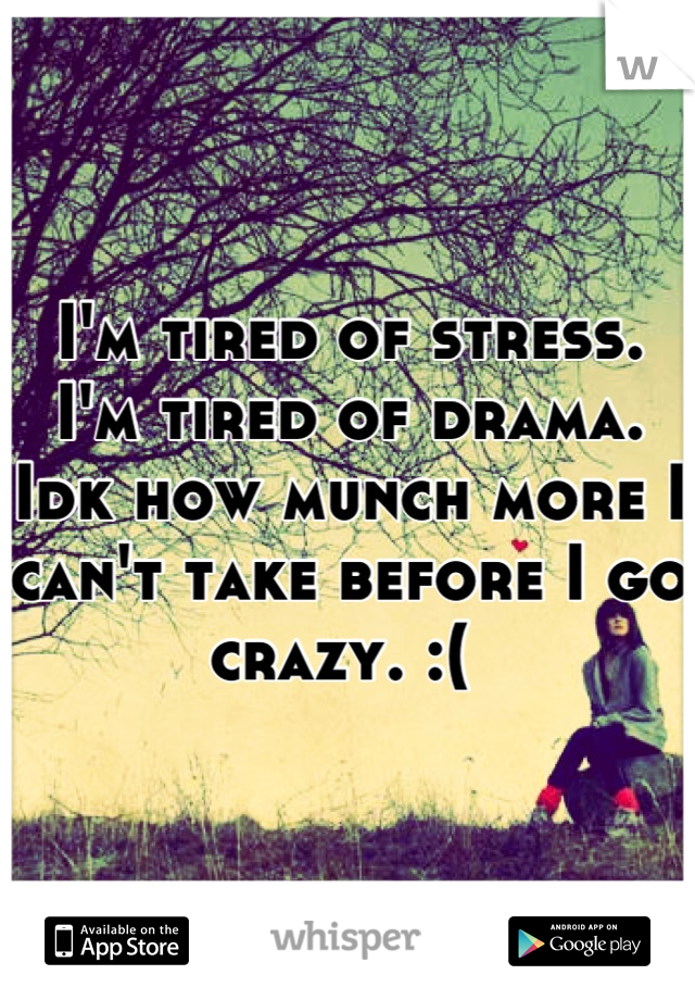 I'm tired of stress. I'm tired of drama. Idk how munch more I can't take before I go crazy. :( 