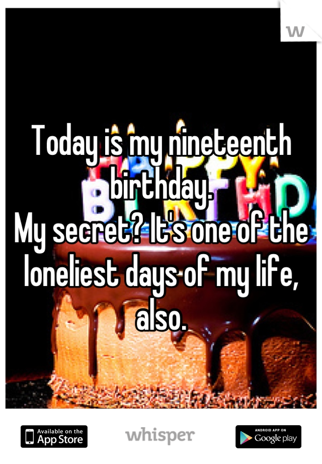 Today is my nineteenth birthday.
My secret? It's one of the loneliest days of my life, also.