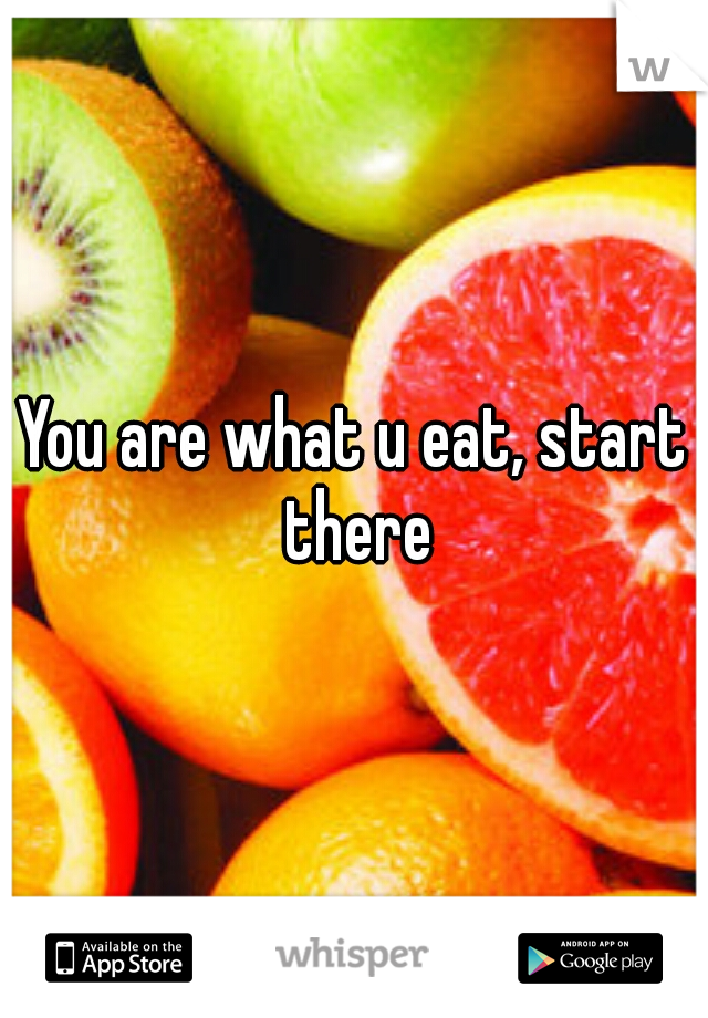 You are what u eat, start there