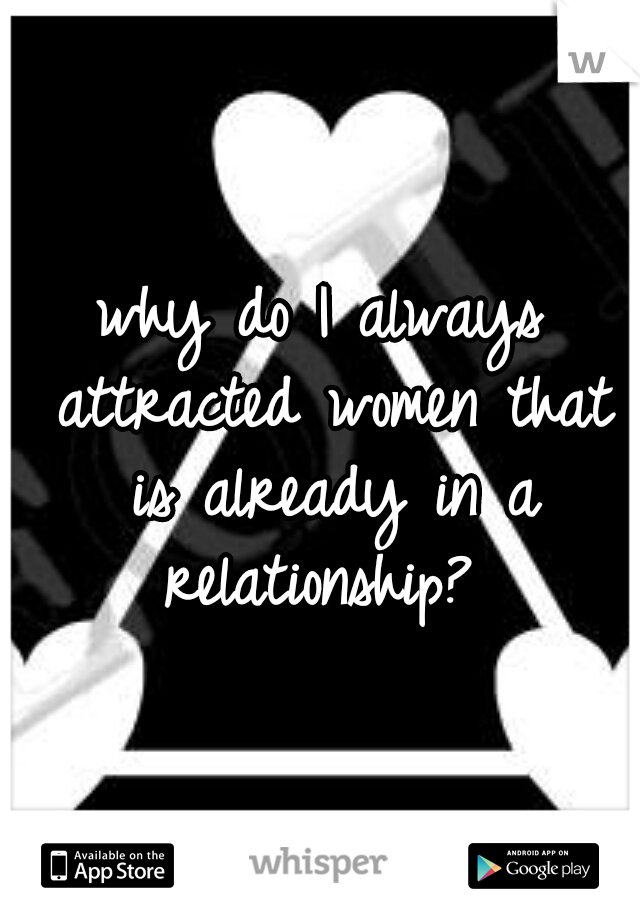 why do I always attracted women that is already in a relationship? 
