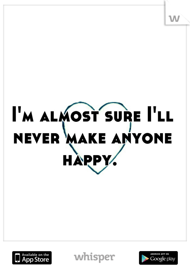 I'm almost sure I'll never make anyone happy. 