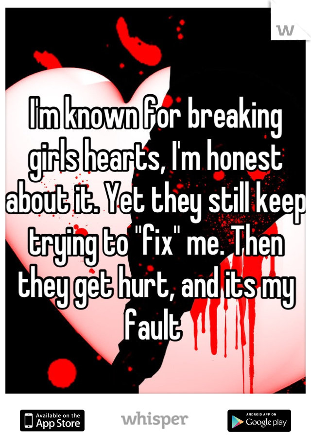 I'm known for breaking girls hearts, I'm honest about it. Yet they still keep trying to "fix" me. Then they get hurt, and its my fault 
