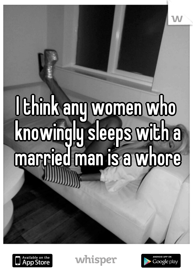 I think any women who knowingly sleeps with a married man is a whore