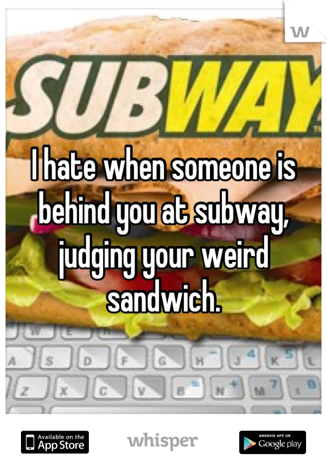I hate when someone is behind you at subway, judging your weird sandwich.