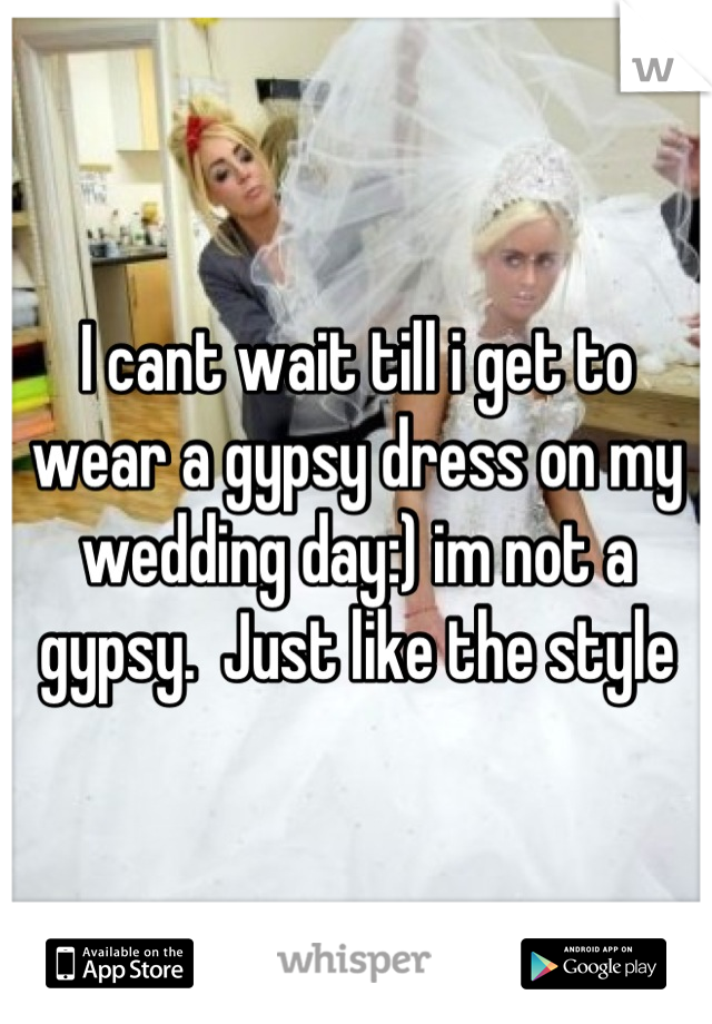 I cant wait till i get to wear a gypsy dress on my wedding day:) im not a gypsy.  Just like the style