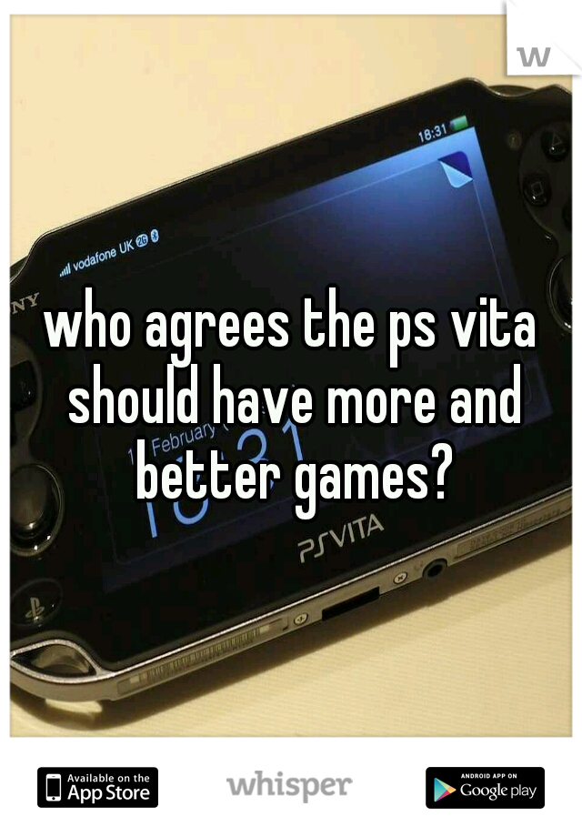 who agrees the ps vita should have more and better games?