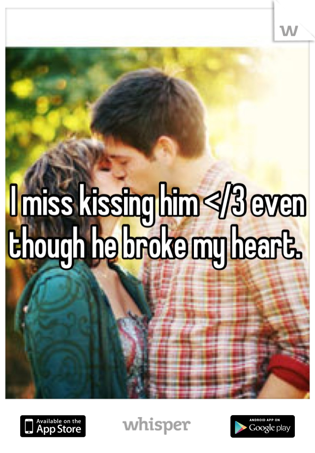 I miss kissing him </3 even though he broke my heart. 