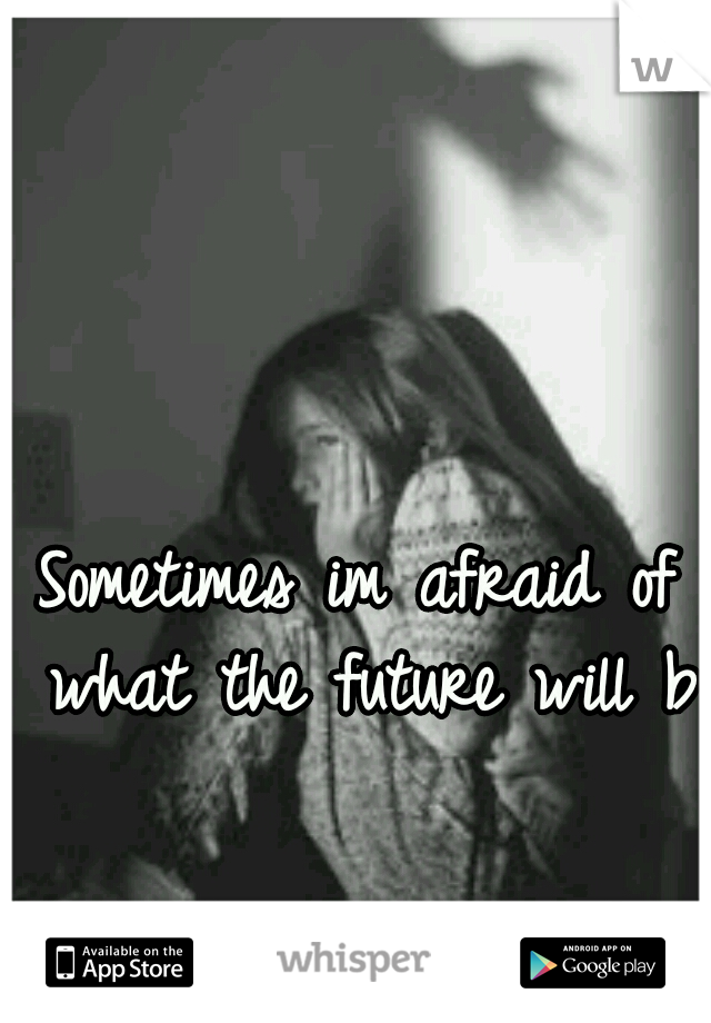 Sometimes im afraid of what the future will be